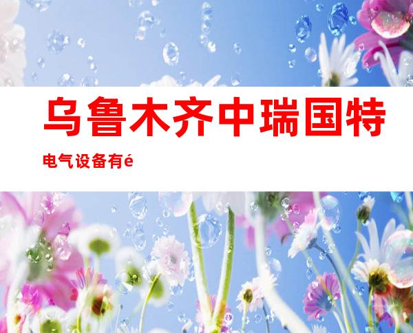 乌鲁木齐中瑞国特电气设备有限公司